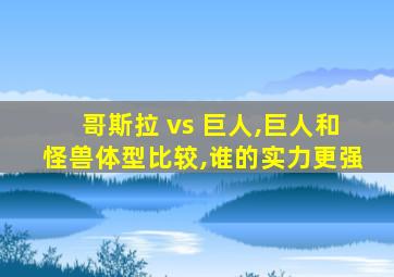 哥斯拉 vs 巨人,巨人和怪兽体型比较,谁的实力更强
